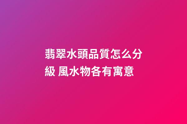 翡翠水頭品質怎么分級 風水物各有寓意